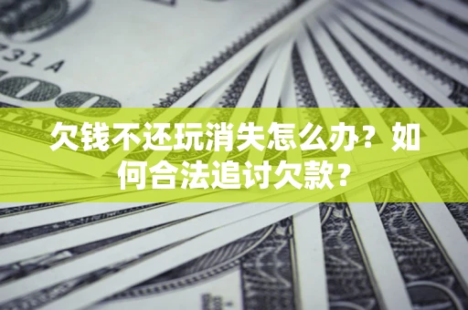 北京欠钱不还玩消失怎么办？如何合法追讨欠款？