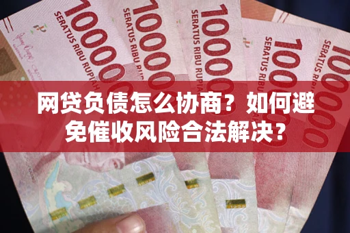北京网贷负债怎么协商？如何避免催收风险合法解决？