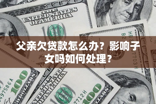 北京父亲欠贷款怎么办？影响子女吗如何处理？