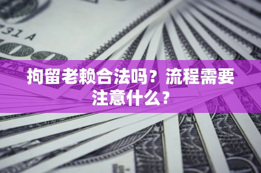 北京拘留老赖合法吗？流程需要注意什么？