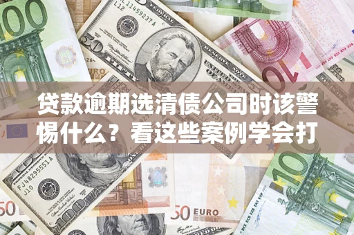 北京贷款逾期选清债公司时该警惕什么？看这些案例学会打翻身仗