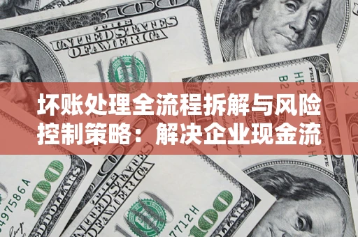 北京坏账处理全流程拆解与风险控制策略：解决企业现金流顽疾的实战指南