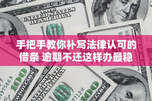 北京手把手教你补写法律认可的借条 逾期不还这样办最稳妥