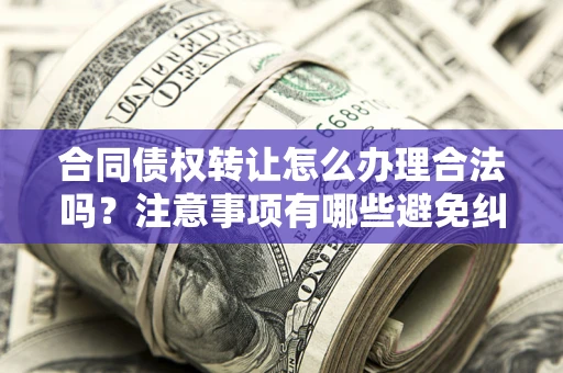 北京合同债权转让怎么办理合法吗？注意事项有哪些避免纠纷？