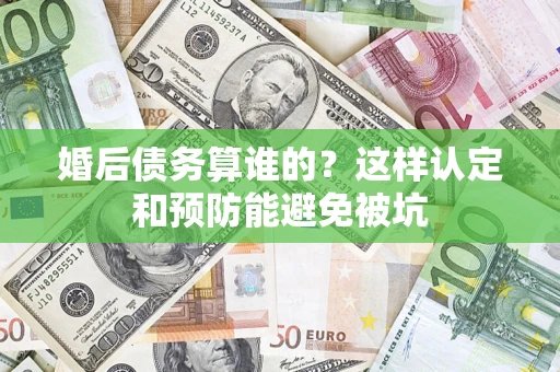 北京婚后债务算谁的？这样认定和预防能避免被坑