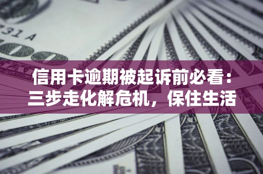 北京信用卡逾期被起诉前必看：三步走化解危机，保住生活尊严