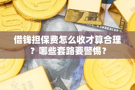 北京借钱担保费怎么收才算合理？哪些套路要警惕？