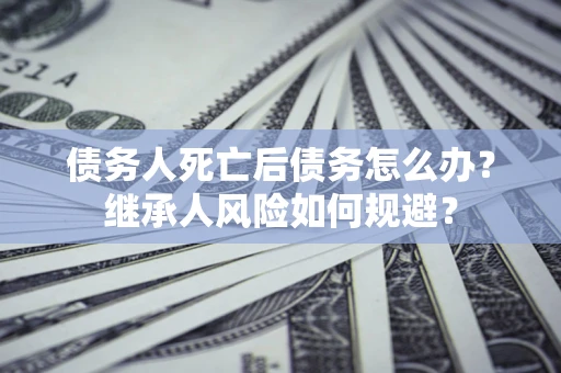 北京债务人死亡后债务怎么办？继承人风险如何规避？