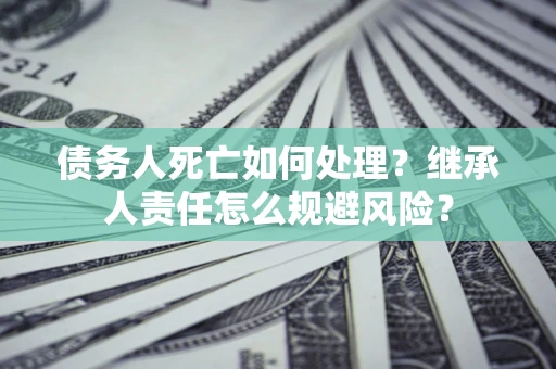 北京债务人死亡如何处理?继承人责任怎么规避风险? 北京债务人死亡如何处理?继承人责任怎么规避风险?