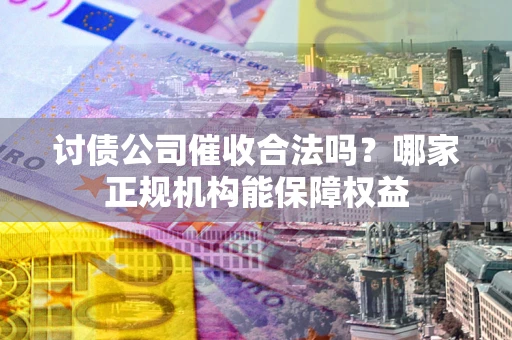 北京讨债公司催收合法吗？哪家正规机构能保障权益