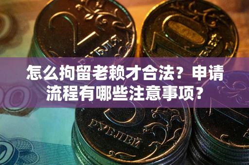 北京怎么拘留老赖才合法？申请流程有哪些注意事项？