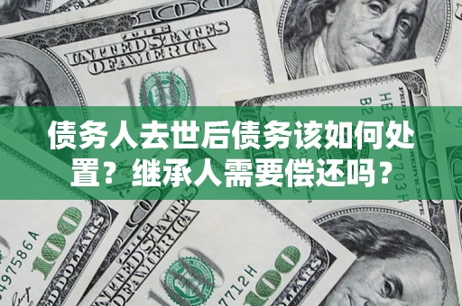 北京债务人去世后债务该如何处置？继承人需要偿还吗？