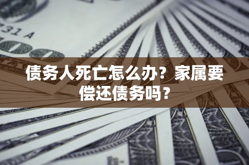 北京债务人死亡怎么办？家属要偿还债务吗？