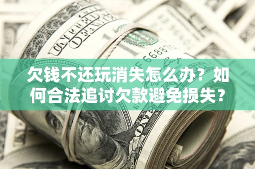 北京欠钱不还玩消失怎么办？如何合法追讨欠款避免损失？