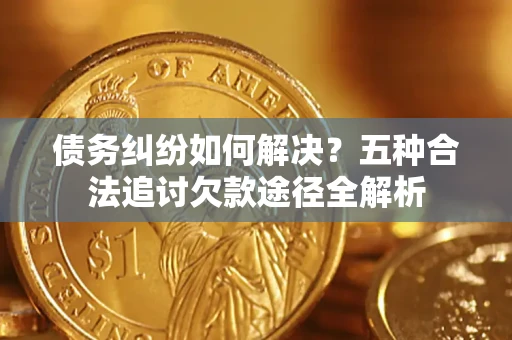 北京债务纠纷如何解决？五种合法追讨欠款途径全解析