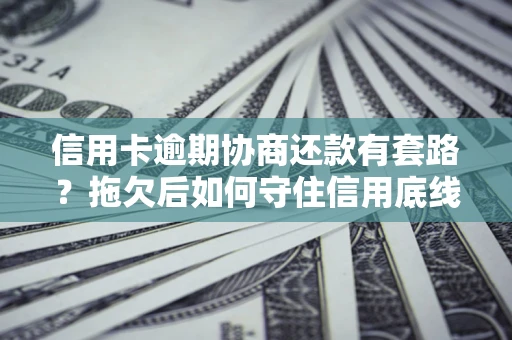 北京信用卡逾期协商还款有套路？拖欠后如何守住信用底线？