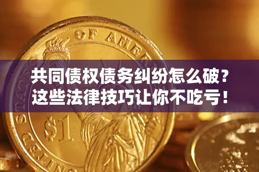 北京共同债权债务纠纷怎么破？这些法律技巧让你不吃亏！