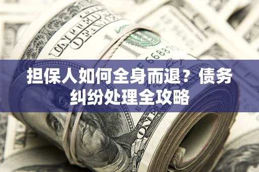 北京担保人如何全身而退？债务纠纷处理全攻略