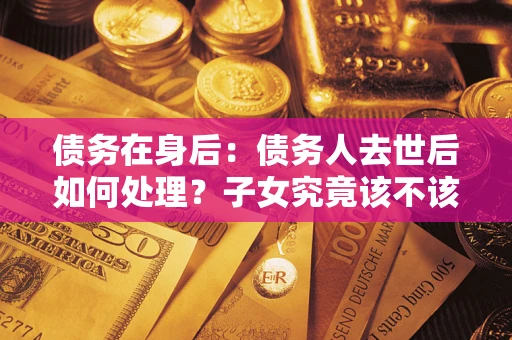北京债务在身后：债务人去世后如何处理？子女究竟该不该还钱？