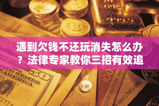 北京遇到欠钱不还玩消失怎么办？法律专家教你三招有效追债！