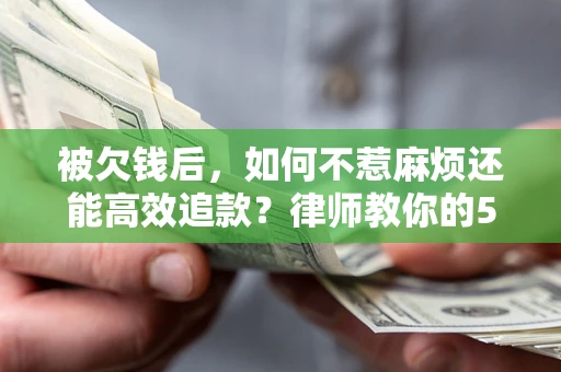 北京被欠钱后，如何不惹麻烦还能高效追款？律师教你的5步合法讨债法