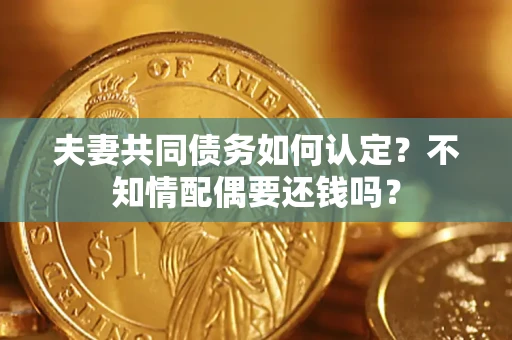 北京夫妻共同债务如何认定？不知情配偶要还钱吗？