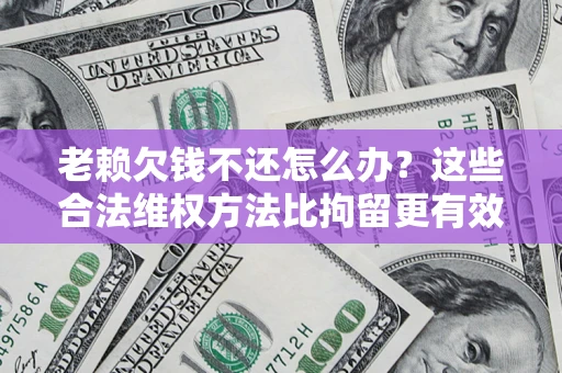 北京老赖欠钱不还怎么办？这些合法维权方法比拘留更有效
