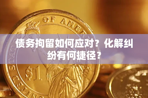 北京债务拘留如何应对？化解纠纷有何捷径？