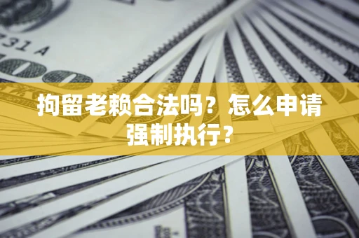 北京拘留老赖合法吗？怎么申请强制执行？