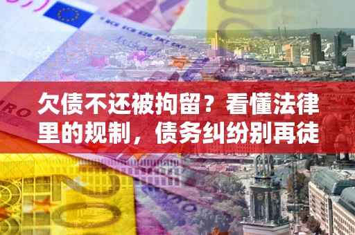 北京欠债不还被拘留？看懂法律里的规制，债务纠纷别再徒劳奔波