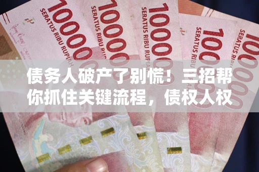 北京债务人破产了别慌！三招帮你抓住关键流程，债权人权益不再缩水