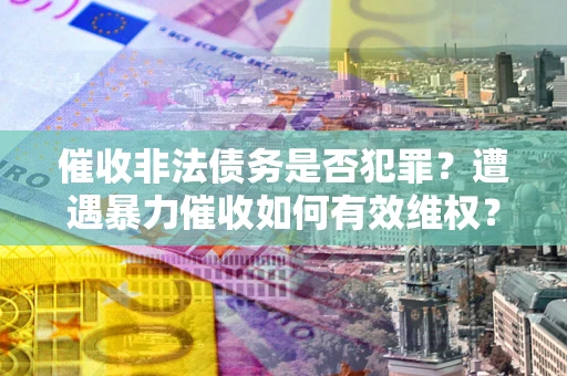 北京催收非法债务是否犯罪?遭遇暴力催收如何有效维权? 北京催收非法债务是否犯罪?遭遇暴力催收如何有效维权?