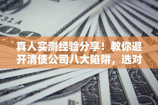 北京真人实测经验分享！教你避开清债公司八大陷阱，选对机构少走十年弯路