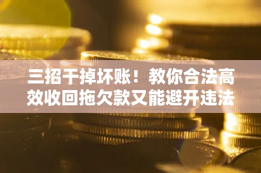 北京三招干掉坏账！教你合法高效收回拖欠款又能避开违法雷区