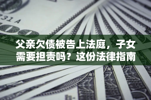 北京父亲欠债被告上法庭，子女需要担责吗？这份法律指南必须看完