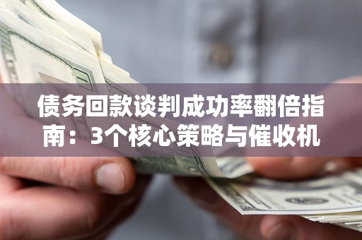 北京债务回款谈判成功率翻倍指南：3个核心策略与催收机构避坑法则