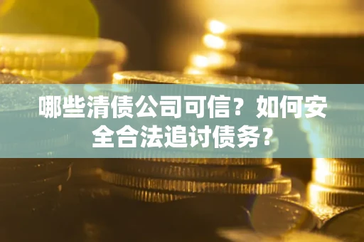 北京哪些清债公司可信？如何安全合法追讨债务？