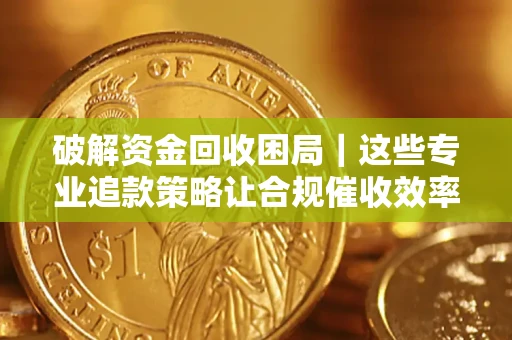 北京破解资金回收困局｜这些专业追款策略让合规催收效率翻倍