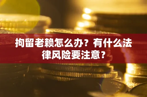 北京拘留老赖怎么办？有什么法律风险要注意？