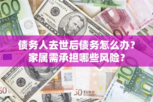 北京债务人去世后债务怎么办？家属需承担哪些风险？
