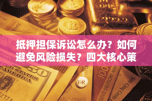 北京抵押担保诉讼怎么办？如何避免风险损失？四大核心策略全解读