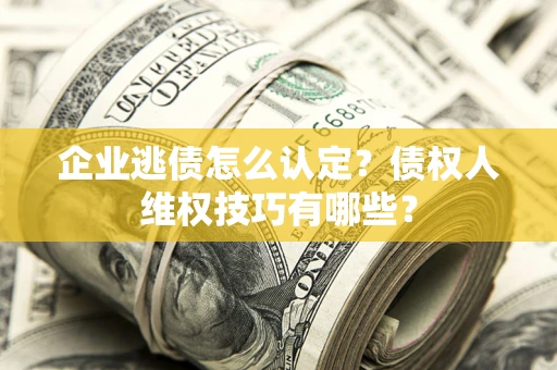 北京企业逃债怎么认定？债权人维权技巧有哪些？