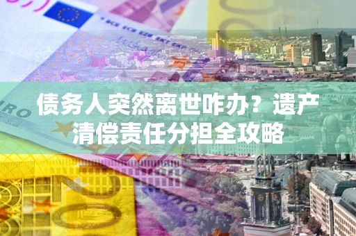 北京债务人突然离世咋办？遗产清偿责任分担全攻略