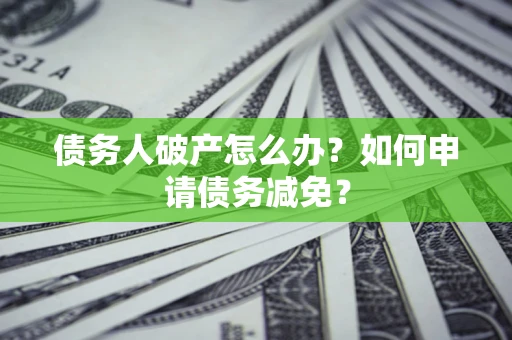 北京债务人破产怎么办？如何申请债务减免？