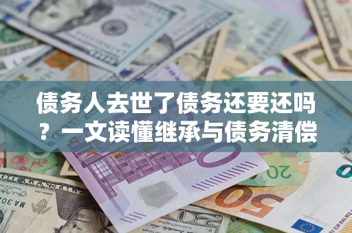 北京债务人去世了债务还要还吗？一文读懂继承与债务清偿