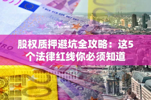 北京股权质押避坑全攻略：这5个法律红线你必须知道