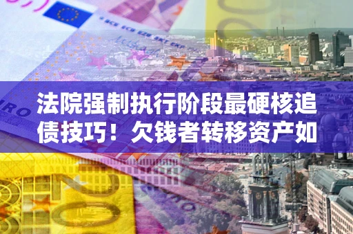 北京法院强制执行阶段最硬核追债技巧！欠钱者转移资产如何破解？
