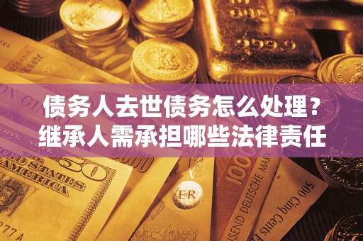 北京债务人去世债务怎么处理？继承人需承担哪些法律责任？