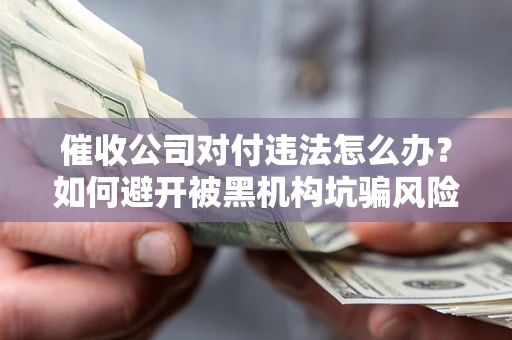 北京催收公司对付违法怎么办？如何避开被黑机构坑骗风险