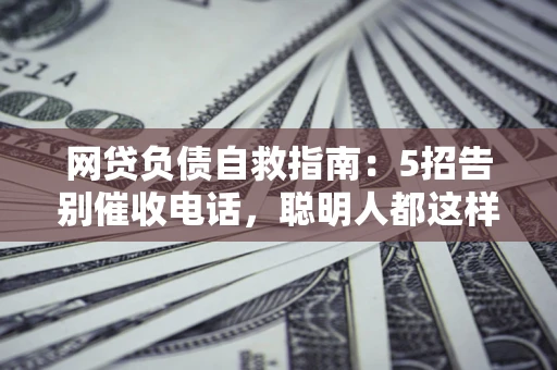 北京网贷负债自救指南：5招告别催收电话，聪明人都这样做